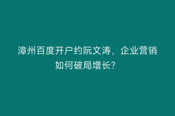 漳州百度开户约阮文涛，企业营销如何破局增长？