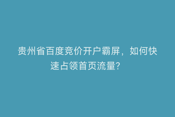 贵州省百度竞价开户霸屏，如何快速占领首页流量？