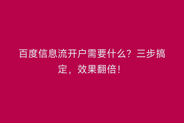 百度信息流开户需要什么？三步搞定，效果翻倍！
