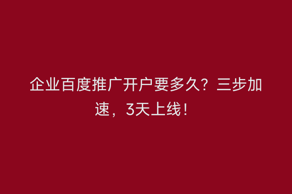 企业百度推广开户要多久？三步加速，3天上线！