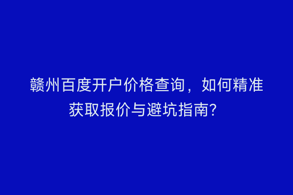赣州百度开户价格查询,如何精准获取报价与避坑指南?