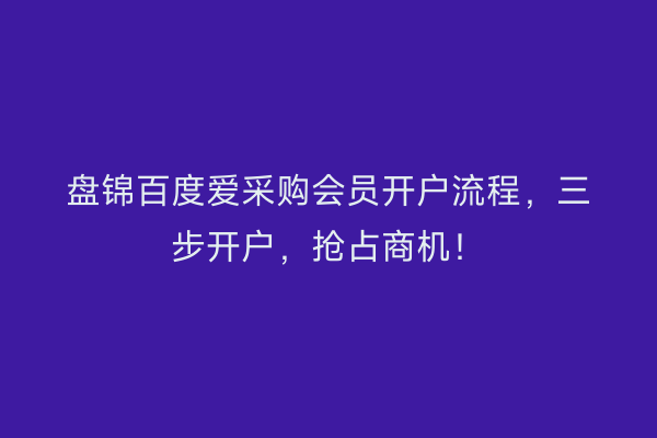 盘锦百度爱采购会员开户流程，三步开户，抢占商机！