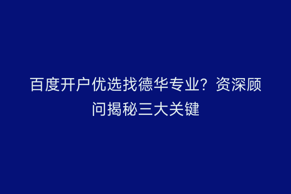 百度开户优选找德华专业？资深顾问揭秘三大关键