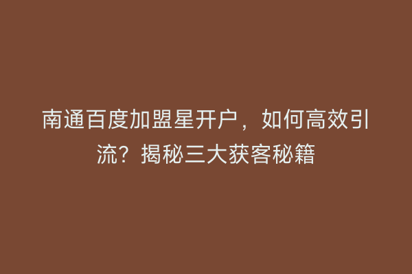 南通百度加盟星开户，如何高效引流？揭秘三大获客秘籍