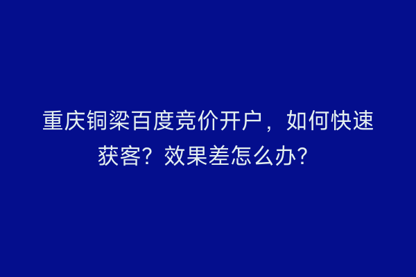 重庆铜梁百度竞价开户，如何快速获客？效果差怎么办？