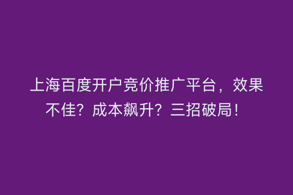 上海百度开户竞价推广平台，效果不佳？成本飙升？三招破局！