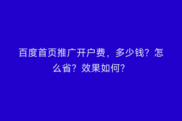 百度首页推广开户费，多少钱？怎么省？效果如何？