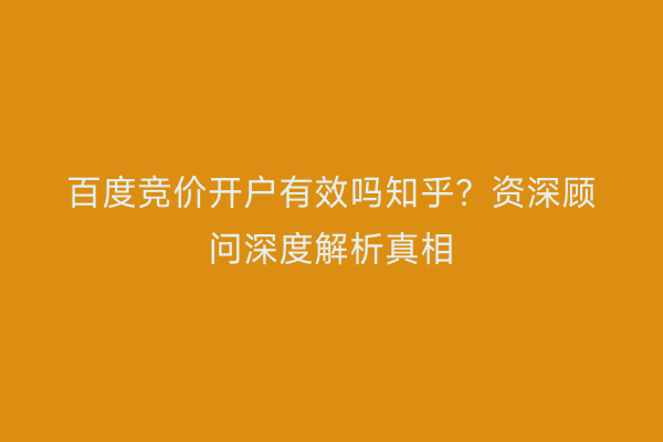 百度竞价开户有效吗知乎？资深顾问深度解析真相