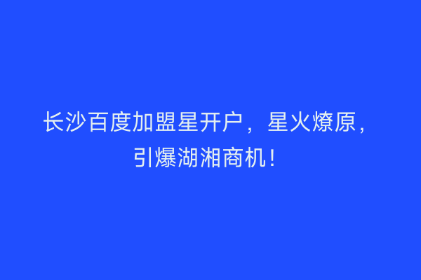 长沙百度加盟星开户，星火燎原，引爆湖湘商机！