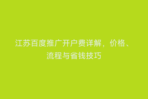 江苏百度推广开户费详解，价格、流程与省钱技巧