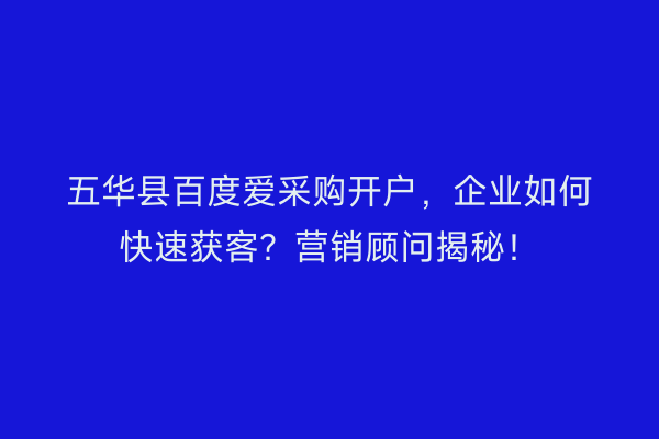 五华县百度爱采购开户，企业如何快速获客？营销顾问揭秘！