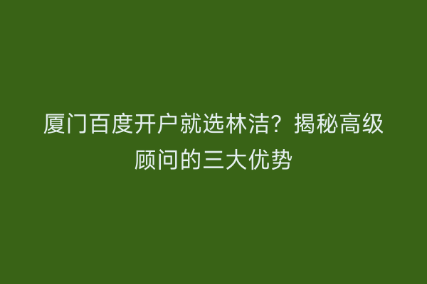 厦门百度开户就选林洁?揭秘高级顾问的三大优势