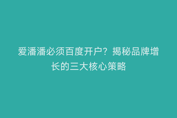 爱潘潘必须百度开户？揭秘品牌增长的三大核心策略