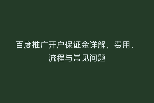 百度推广开户保证金详解，费用、流程与常见问题