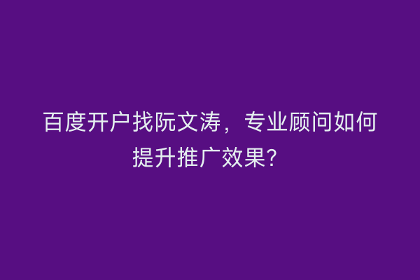 百度开户找阮文涛，专业顾问如何提升推广效果？
