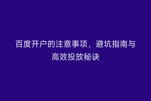 百度开户的注意事项，避坑指南与高效投放秘诀