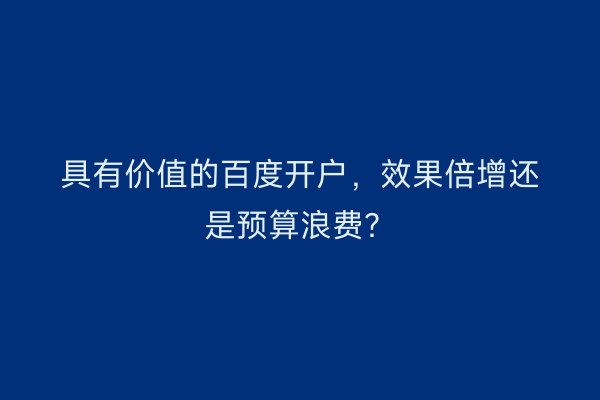 具有价值的百度开户，效果倍增还是预算浪费？