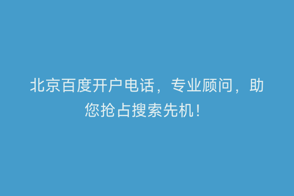 北京百度开户电话，专业顾问，助您抢占搜索先机！
