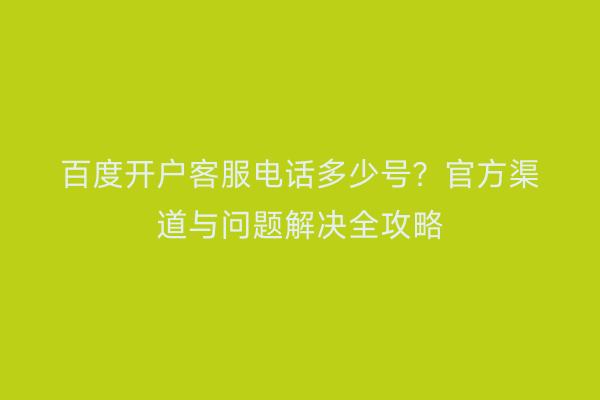 百度开户客服电话多少号?官方渠道与问题解决全攻略