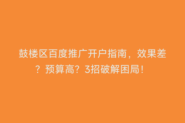 鼓楼区百度推广开户指南，效果差？预算高？3招破解困局！