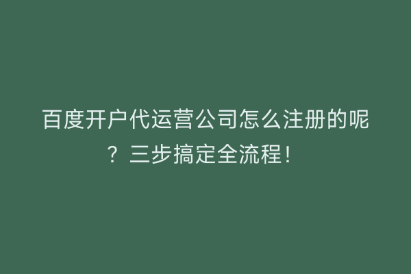 百度开户代运营公司怎么注册的呢？三步搞定全流程！