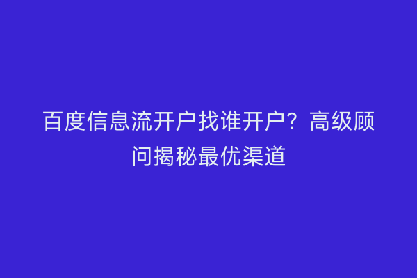百度信息流开户找谁开户？高级顾问揭秘最优渠道