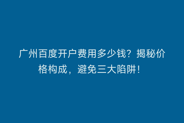 广州百度开户费用多少钱？揭秘价格构成，避免三大陷阱！