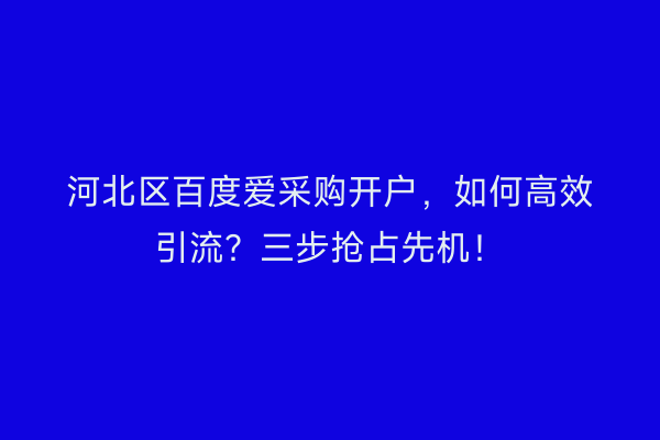 河北区百度爱采购开户，如何高效引流？三步抢占先机！