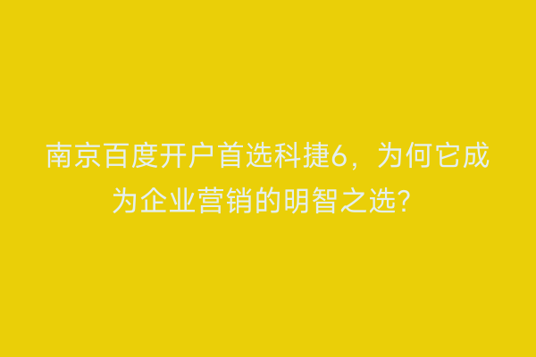 南京百度开户首选科捷6，为何它成为企业营销的明智之选？