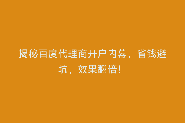 揭秘百度代理商开户内幕，省钱避坑，效果翻倍！