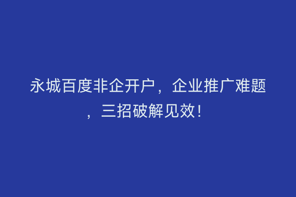 永城百度非企开户，企业推广难题，三招破解见效！