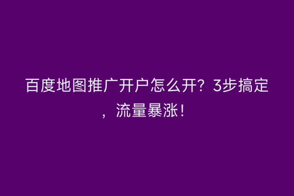 百度地图推广开户怎么开？3步搞定，流量暴涨！