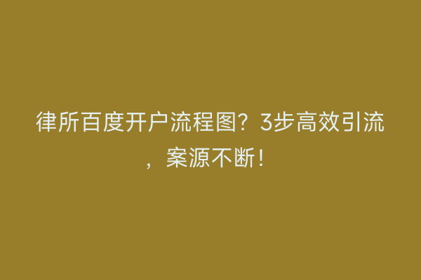 律所百度开户流程图?3步高效引流,案源不断!