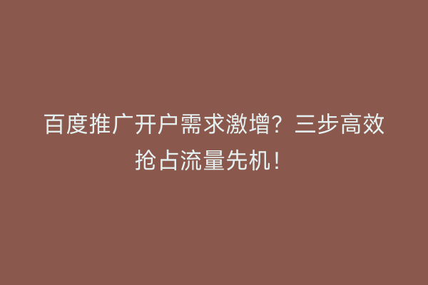 百度推广开户需求激增？三步高效抢占流量先机！