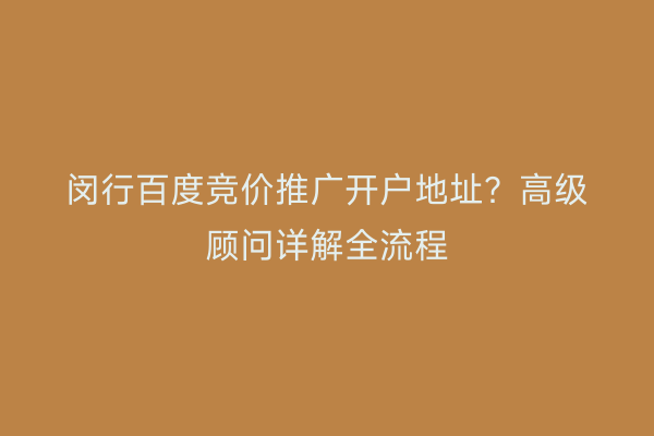 闵行百度竞价推广开户地址?高级顾问详解全流程