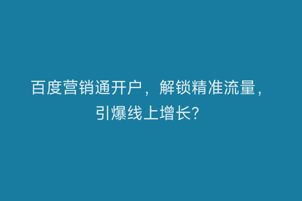 百度营销通开户，解锁精准流量，引爆线上增长？