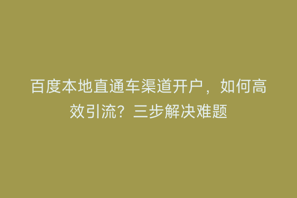 百度本地直通车渠道开户，如何高效引流？三步解决难题