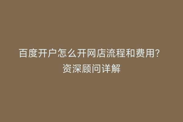 百度开户怎么开网店流程和费用？资深顾问详解