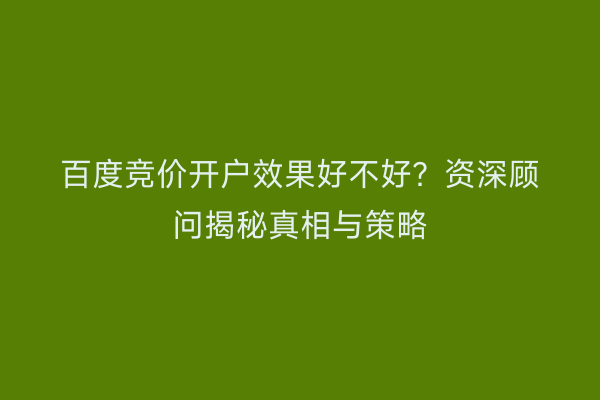 百度竞价开户效果好不好？资深顾问揭秘真相与策略