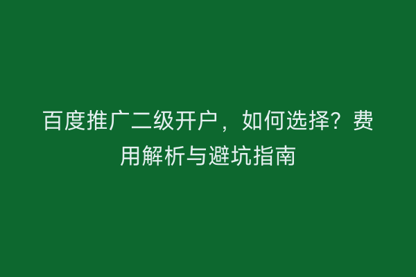百度推广二级开户,如何选择?费用解析与避坑指南