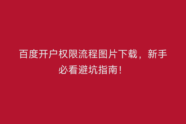 百度开户权限流程图片下载，新手必看避坑指南！