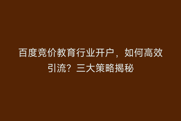 百度竞价教育行业开户，如何高效引流？三大策略揭秘