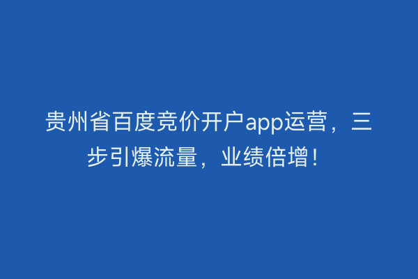 贵州省百度竞价开户app运营，三步引爆流量，业绩倍增！