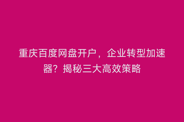 重庆百度网盘开户，企业转型加速器？揭秘三大高效策略