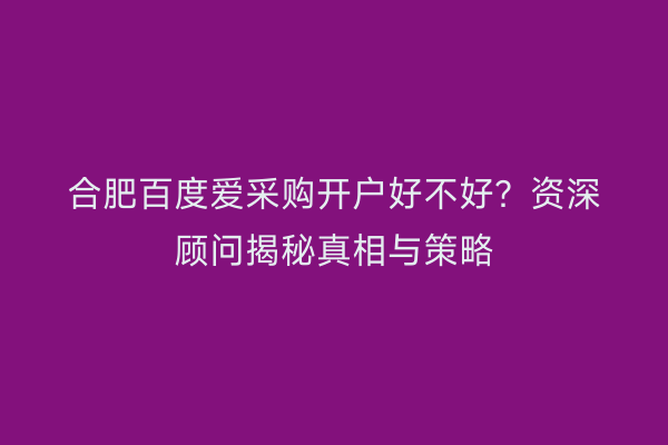 合肥百度爱采购开户好不好？资深顾问揭秘真相与策略