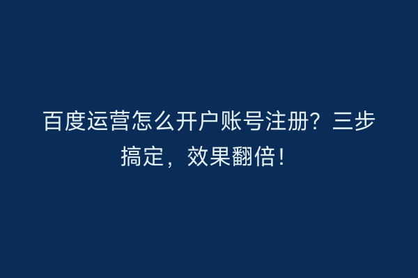 百度运营怎么开户账号注册？三步搞定，效果翻倍！