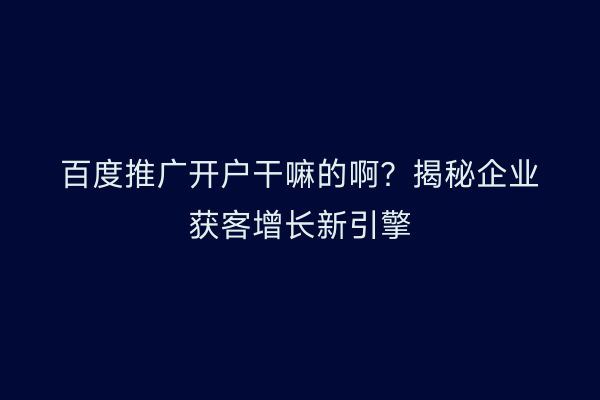 百度推广开户干嘛的啊？揭秘企业获客增长新引擎