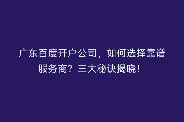 广东百度开户公司，如何选择靠谱服务商？三大秘诀揭晓！