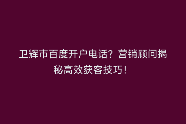 卫辉市百度开户电话？营销顾问揭秘高效获客技巧！