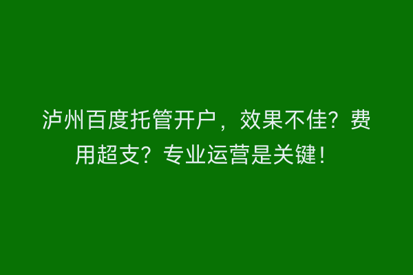 泸州百度托管开户，效果不佳？费用超支？专业运营是关键！